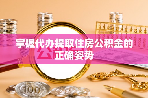 长沙掌握代办提取住房公积金的正确姿势