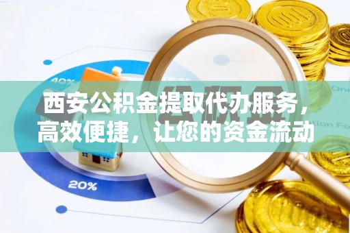 长沙西安公积金提取代办服务，高效便捷，让您的资金流动更灵活