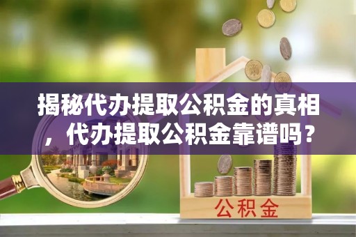 长沙揭秘代办提取公积金的真相，代办提取公积金靠谱吗？