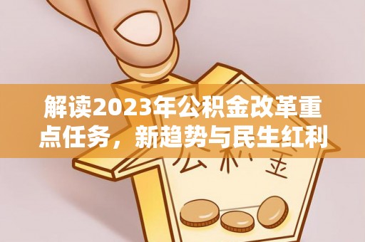 长沙解读2023年公积金改革重点任务，新趋势与民生红利
