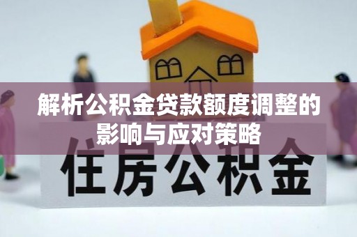 长沙解析公积金贷款额度调整的影响与应对策略
