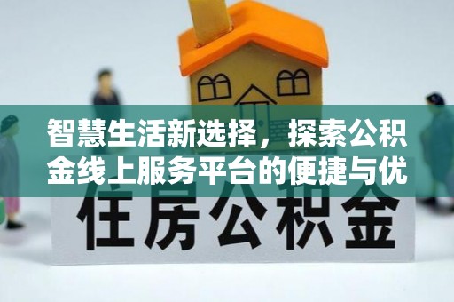 长沙智慧生活新选择，探索公积金线上服务平台的便捷与优势