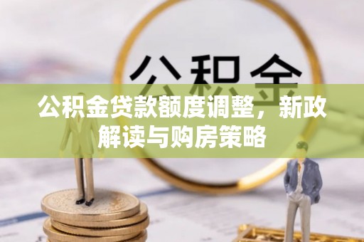 长沙公积金贷款额度调整，新政解读与购房策略