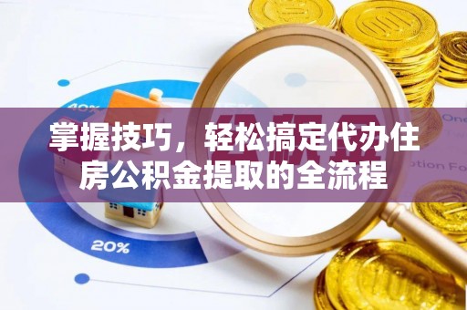 长沙掌握技巧，轻松搞定代办住房公积金提取的全流程