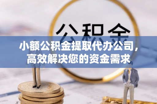 长沙小额公积金提取代办公司，高效解决您的资金需求