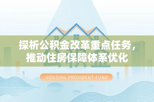 长沙探析公积金改革重点任务，推动住房保障体系优化