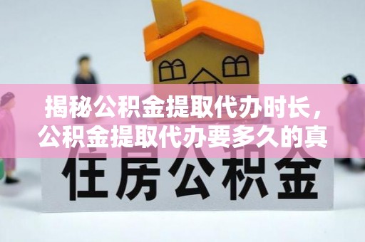 长沙揭秘公积金提取代办时长，公积金提取代办要多久的真相与攻略