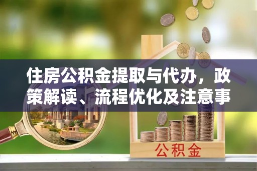 长沙住房公积金提取与代办，政策解读、流程优化及注意事项