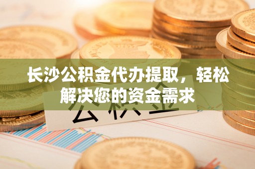长沙公积金代办提取，轻松解决您的资金需求