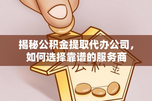 长沙揭秘公积金提取代办公司，如何选择靠谱的服务商