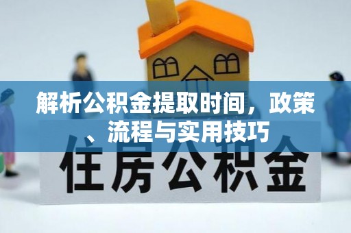 长沙解析公积金提取时间，政策、流程与实用技巧