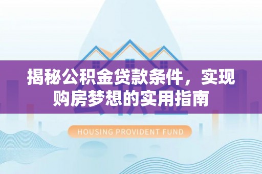 长沙揭秘公积金贷款条件，实现购房梦想的实用指南