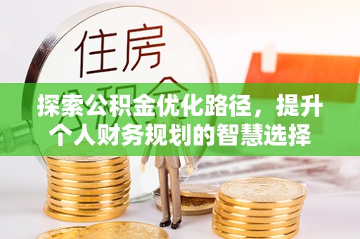 长沙探索公积金优化路径，提升个人财务规划的智慧选择