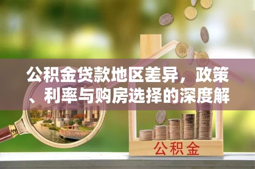 长沙公积金贷款地区差异，政策、利率与购房选择的深度解析