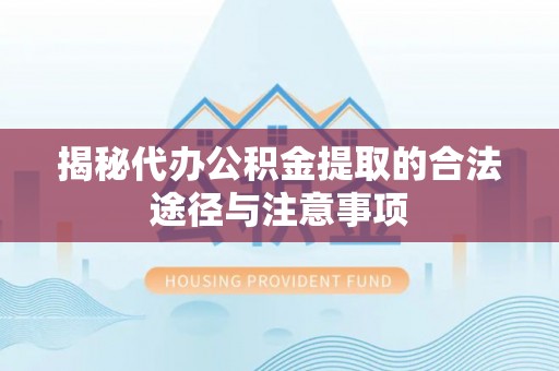 长沙揭秘代办公积金提取的合法途径与注意事项