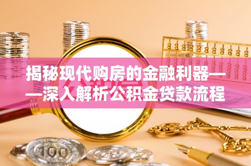 长沙揭秘现代购房的金融利器——深入解析公积金贷款流程