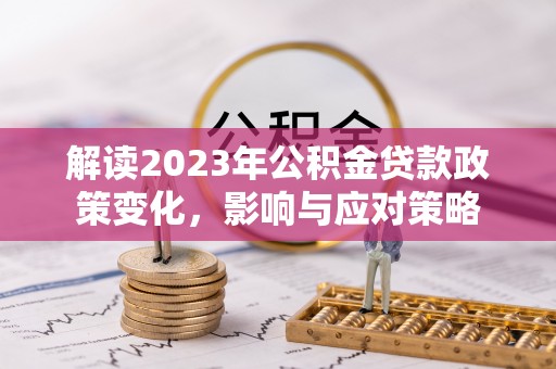 长沙解读2023年公积金贷款政策变化，影响与应对策略