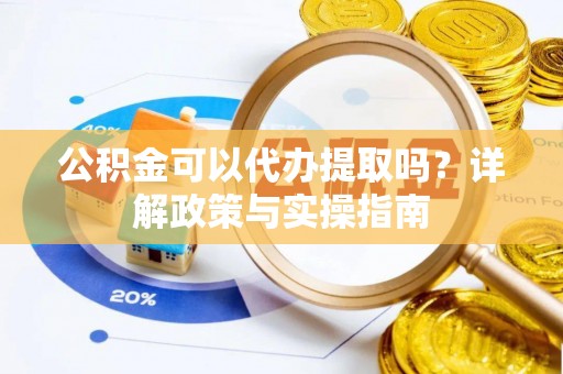 长沙公积金可以代办提取吗？详解政策与实操指南