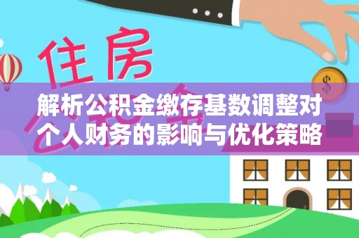长沙解析公积金缴存基数调整对个人财务的影响与优化策略