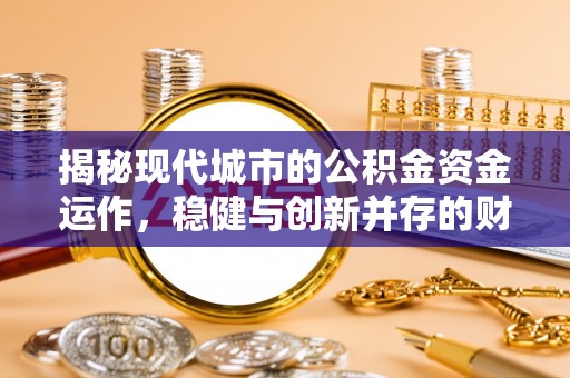 长沙揭秘现代城市的公积金资金运作，稳健与创新并存的财富管理之道