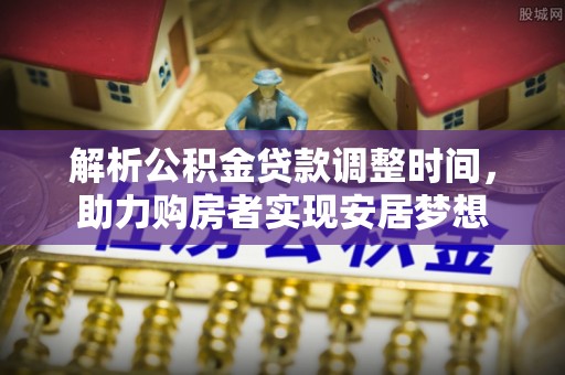 长沙解析公积金贷款调整时间，助力购房者实现安居梦想