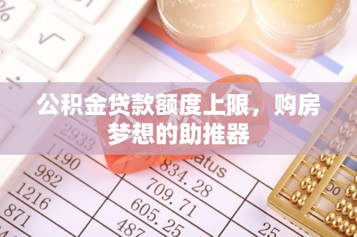 长沙公积金贷款额度上限，购房梦想的助推器