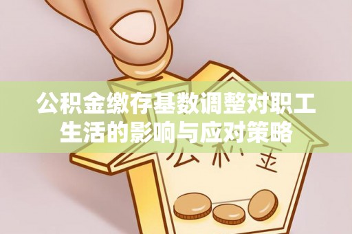 长沙公积金缴存基数调整对职工生活的影响与应对策略