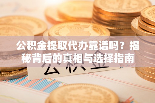 长沙公积金提取代办靠谱吗？揭秘背后的真相与选择指南