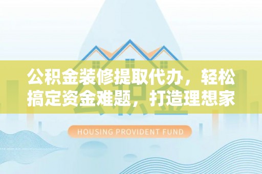 长沙公积金装修提取代办，轻松搞定资金难题，打造理想家居