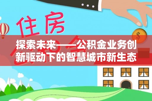 长沙探索未来——公积金业务创新驱动下的智慧城市新生态