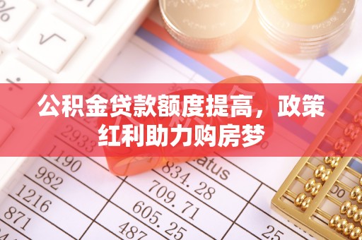 长沙公积金贷款额度提高，政策红利助力购房梦