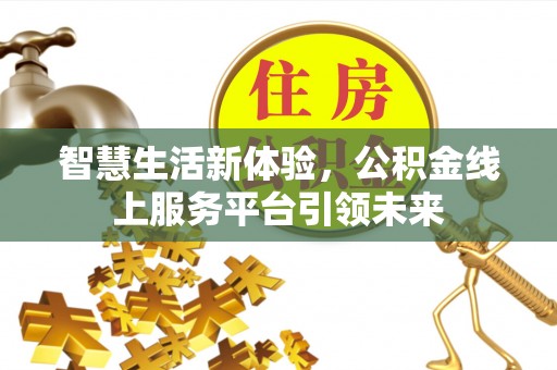 长沙智慧生活新体验，公积金线上服务平台引领未来