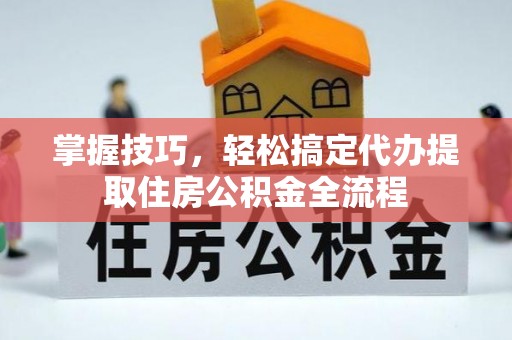 长沙掌握技巧，轻松搞定代办提取住房公积金全流程