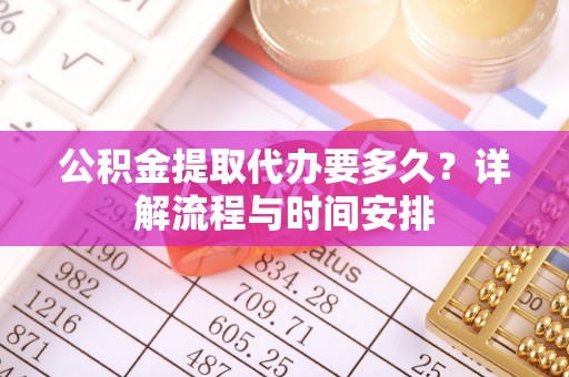 长沙公积金提取代办要多久？详解流程与时间安排