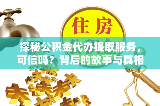 长沙探秘公积金代办提取服务，可信吗？背后的故事与真相