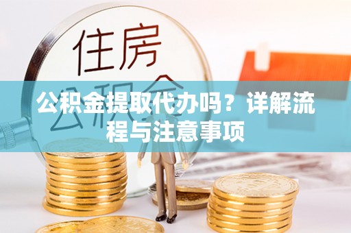 长沙公积金提取代办吗？详解流程与注意事项