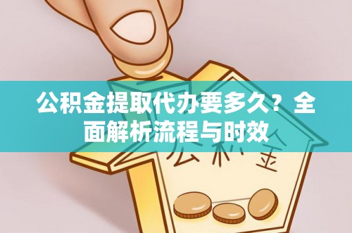 长沙公积金提取代办要多久？全面解析流程与时效