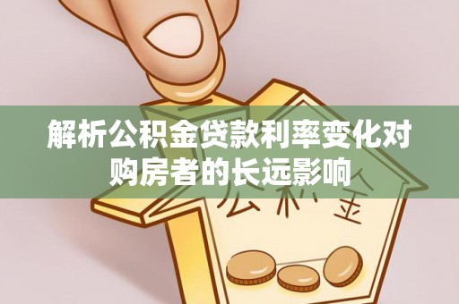 长沙解析公积金贷款利率变化对购房者的长远影响