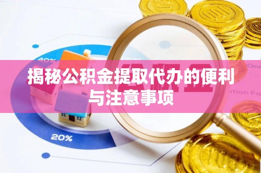长沙揭秘公积金提取代办的便利与注意事项