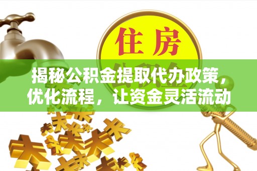 长沙揭秘公积金提取代办政策，优化流程，让资金灵活流动