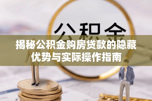 长沙揭秘公积金购房贷款的隐藏优势与实际操作指南