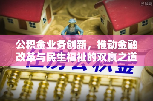 长沙公积金业务创新，推动金融改革与民生福祉的双赢之道