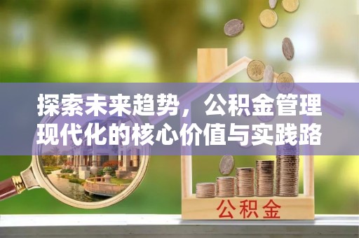 长沙探索未来趋势，公积金管理现代化的核心价值与实践路径