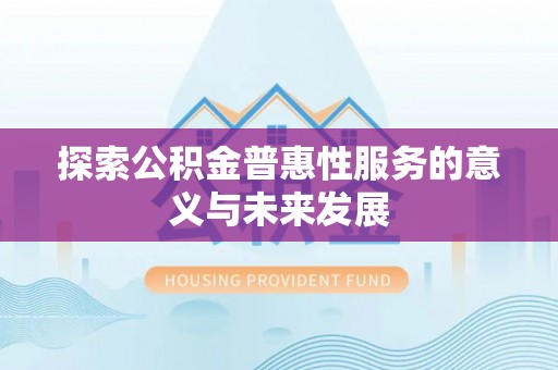 长沙探索公积金普惠性服务的意义与未来发展