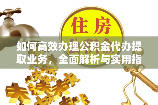 长沙如何高效办理公积金代办提取业务，全面解析与实用指南