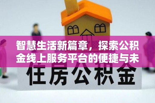 长沙智慧生活新篇章，探索公积金线上服务平台的便捷与未来