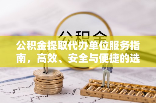 长沙公积金提取代办单位服务指南，高效、安全与便捷的选择