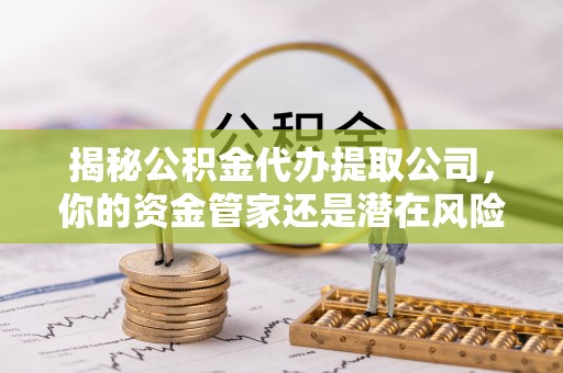 长沙揭秘公积金代办提取公司，你的资金管家还是潜在风险？