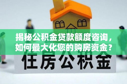 长沙揭秘公积金贷款额度咨询，如何最大化您的购房资金？