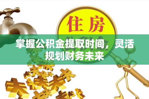 长沙掌握公积金提取时间，灵活规划财务未来